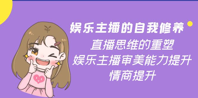 【副业项目4263期】娱乐主播的自我修养，直播思维的重塑，娱乐主播审美能力提升，情商提升-欧乐副业网