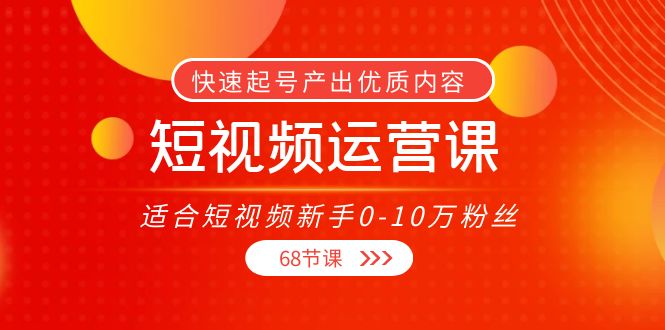 【副业项目4287期】短视频运营课：适合短视频新手0-10万粉丝，快速起号产出优质内容（68节课）-欧乐副业网
