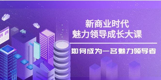 【副业项目4291期】新商业时代·魅力领导成长大课：如何成为一名魅力领导者（26节课时）-欧乐副业网