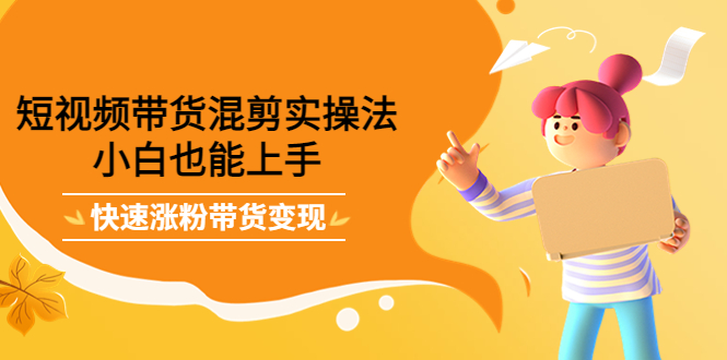 【副业项目4318期】短视频带货混剪实操法，小白也能上手，快速涨粉带货变现-欧乐副业网