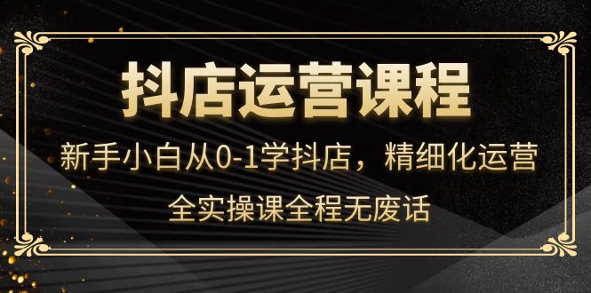 【副业项目4319期】抖店运营实操课：新手小白从0-1学抖店，精细化运营-欧乐副业网