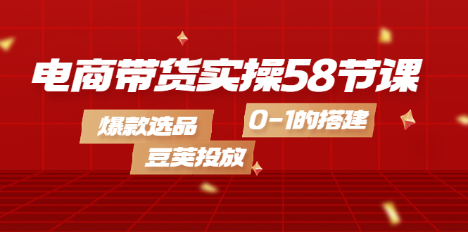 【副业项目4337期】电商带货实操58节课，爆款选品，豆荚投放，0-1的搭建-欧乐副业网