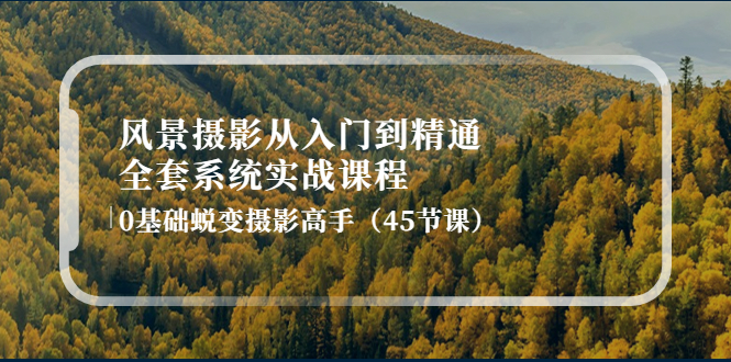 【副业项目4345期】风景摄影从入门到精通-全套系统实战课程：0基础蜕变摄影高手（45节课）-欧乐副业网