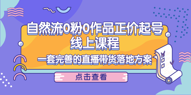 【副业项目4347期】自然流0粉0作品正价起号线上课程：一套完善的直播带货落地方案-欧乐副业网