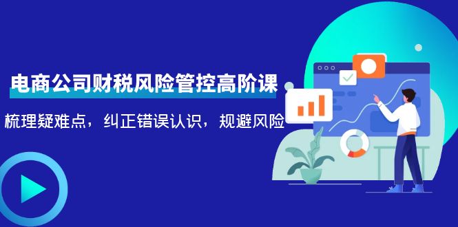 【副业项目4362期】电商公司财税风险管控高阶课，梳理疑难点，纠正错误认识，规避风险-欧乐副业网