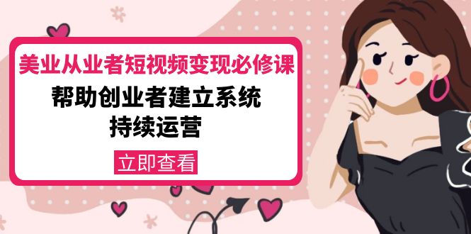 【副业项目4365期】美容行业从业者短视频变现必修课：帮助创业者建立系统持续运营-价值3990元-欧乐副业网