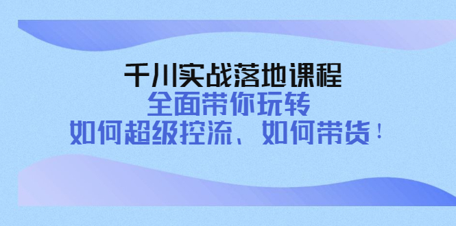 【副业项目4389期】千川实战落地课程：全面带你玩转 如何超级控流、如何带货-欧乐副业网