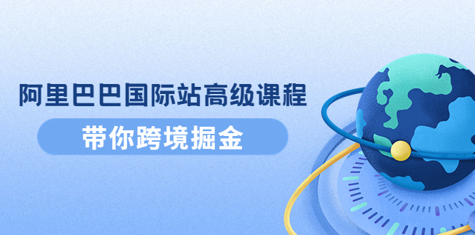 【副业项目4395期】阿里巴巴国际站高级课程：带你跨境掘金，选品+优化+广告+推广-欧乐副业网
