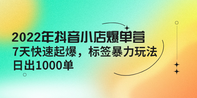 【副业项目4396期】2022年抖音小店爆单营【更新10月】 7天快速起爆 标签暴力玩法，日出1000单-欧乐副业网