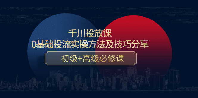 【副业项目4533期】千川投放课：0基础投流实操方法及技巧分享，初级+高级必修课-欧乐副业网