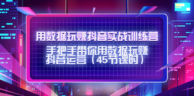 【副业项目4560期】用数据玩赚抖音实战训练营：手把手带你用数据玩赚抖音运营（45节课时）-欧乐副业网