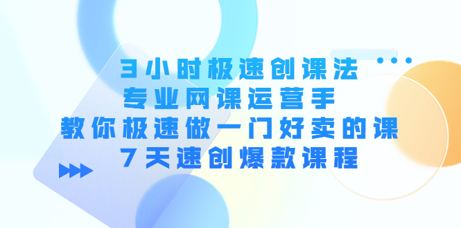 【副业项目4450期】3小时极速创课法，专业网课运营手 教你极速做一门好卖的课 7天速创爆款课程-欧乐副业网