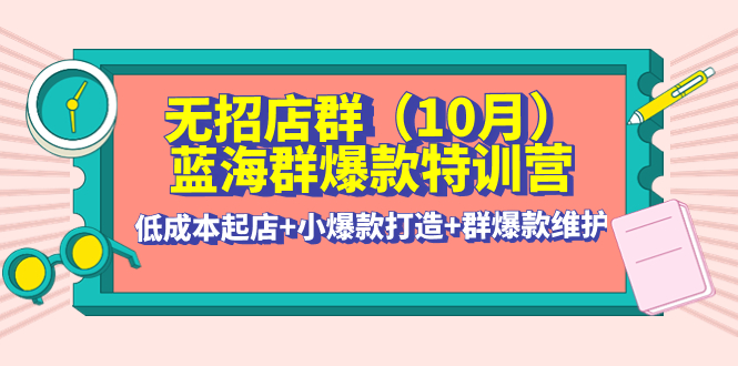 【副业项目4477期】无招店群·蓝海群爆款特训营(10月新课) 低成本起店+小爆款打造+群爆款维护-欧乐副业网