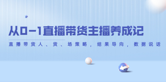 【副业项目4386期】从0-1直播带货主播养成记：直播带货人、货、场策略，结果导向，数据说话-欧乐副业网