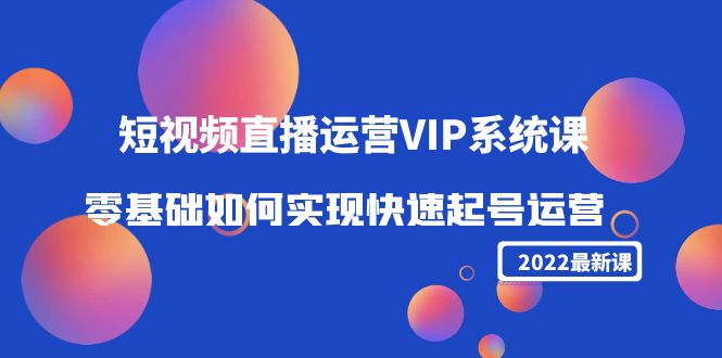 【副业项目4489期】2022短视频直播运营VIP系统课：零基础如何实现快速起号运营（价值2999）-欧乐副业网