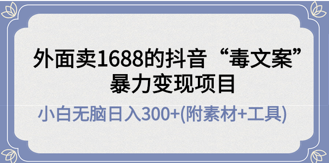 【副业项目4523期】外面卖1688抖音“毒文案”暴力变现项目 ，小白无脑日入300+(几十G素材+工具)-欧乐副业网