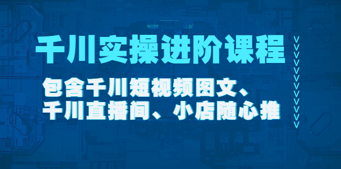 【副业项目4525期】千川实操进阶课程（11月更新）包含千川短视频图文、千川直播间、小店随心推-欧乐副业网