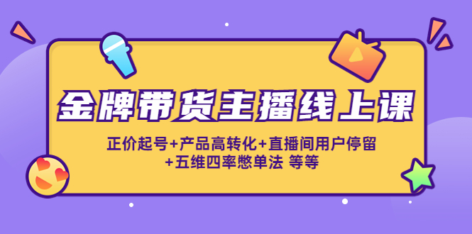 【副业项目4540期】金牌带货主播线上课：正价起号+产品高转化+直播间用户停留+五维四率憋单法-欧乐副业网