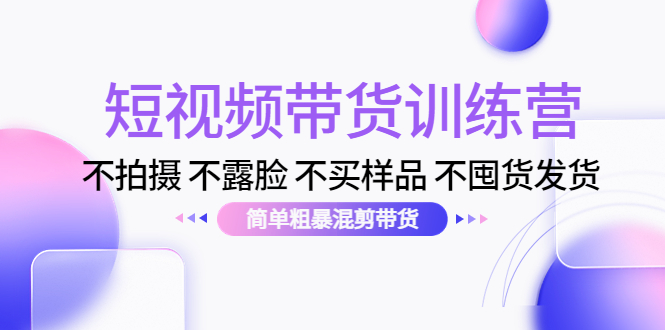 【副业项目4543期】短视频带货训练营：不拍摄 不露脸 不买样品 不囤货发货 简单粗暴混剪带货-欧乐副业网
