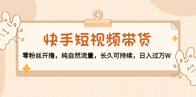 【副业项目4601期】快手短视频带货：零粉丝开撸，纯自然流量，长久可持续，日入过万W-欧乐副业网