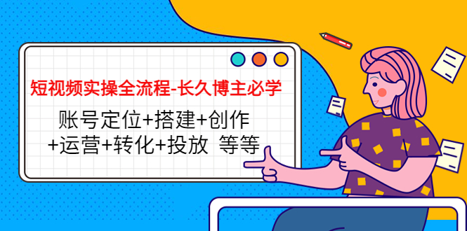 【副业项目4629期】短视频实操全流程-长久博主必学：账号定位+搭建+创作+运营+转化+投放-欧乐副业网