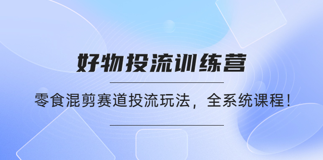 【副业项目4651期】好物推广投流训练营：零食混剪赛道投流玩法，全系统课程-欧乐副业网