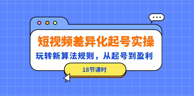 【副业项目4744期】短视频差异化起号实操，玩转新算法规则，从起号到盈利（18节课时）-欧乐副业网