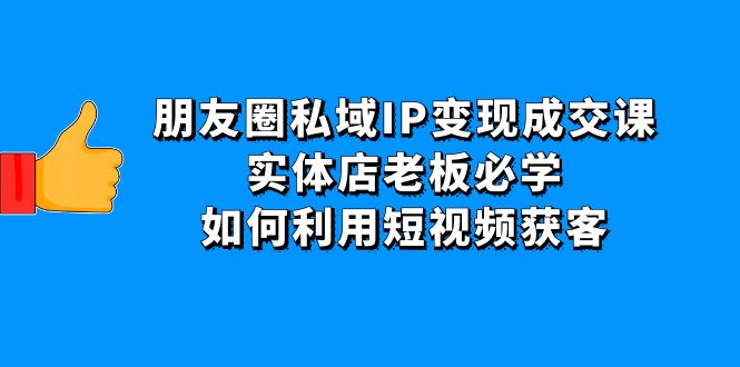 【副业项目4697期】朋友圈私域IP变现成交课：实体店老板必学，如何利用短视频获客-欧乐副业网