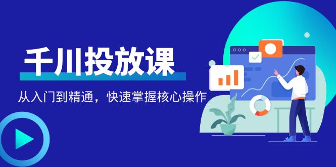 【副业项目4678期】千万级直播操盘手带你玩转千川投放：从入门到精通，快速掌握核心操作-欧乐副业网