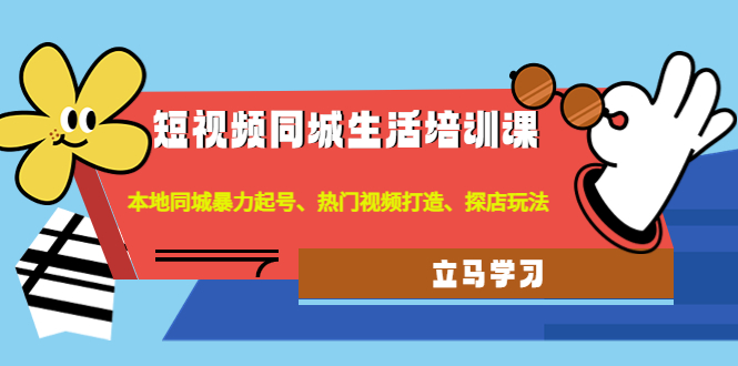 【副业项目4722期】短视频同城生活培训课：本地同城暴力起号、热门视频打造、探店玩法-欧乐副业网