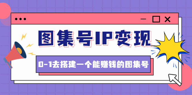 【副业项目4743期】图集号IP变现，0-1去搭建一个能赚钱的图集号（文档+资料+视频）无水印-欧乐副业网