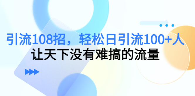 【副业项目4780期】引流108招，轻松日引流100+人，让天下没有难搞的流量-欧乐副业网