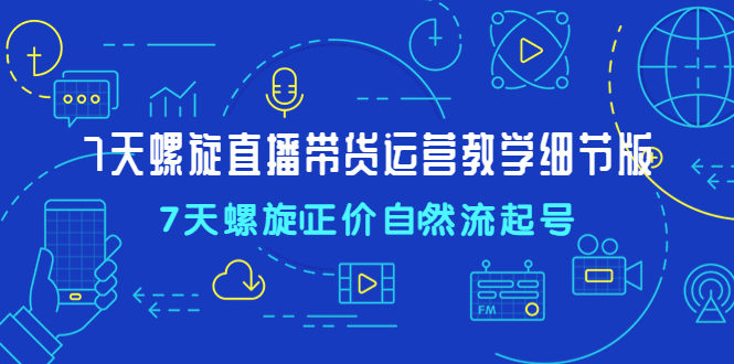 【副业项目4931期】7天螺直旋播带货运营教细学节版，7天螺旋正自价然流起号-欧乐副业网