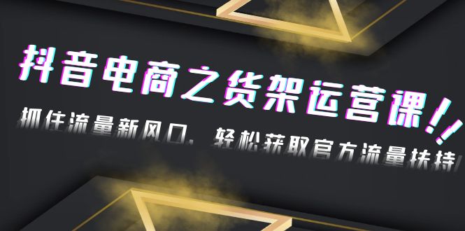 【副业项目4976期】2023抖音电商之货架运营课：抓住流量新风口，轻松获取官方流量扶持-欧乐副业网