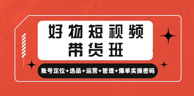 【副业项目4852期】好物短视频带货班：账号定位+选品+运营+管理+爆单实操密码-欧乐副业网