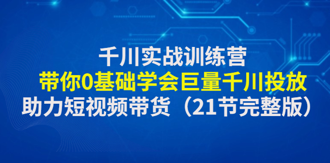 【副业项目4853期】千川实战训练营：带你0基础学会巨量千川投放，助力短视频带货-欧乐副业网