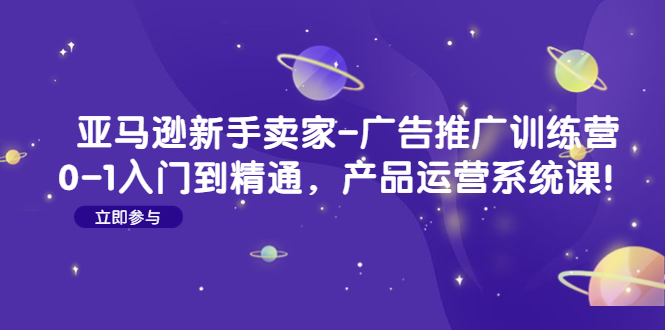 【副业项目4857期】亚马逊新手卖家-广告推广训练营：0-1入门到精通，产品运营系统课-欧乐副业网