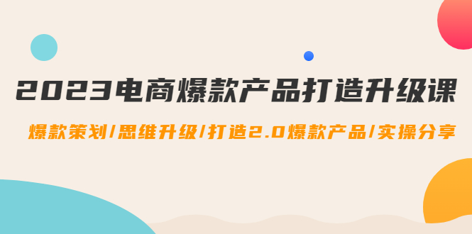 【副业项目4850期】2023电商爆款产品打造升级课：爆款策划/思维升级/打造2.0爆款产品/【推荐】-欧乐副业网