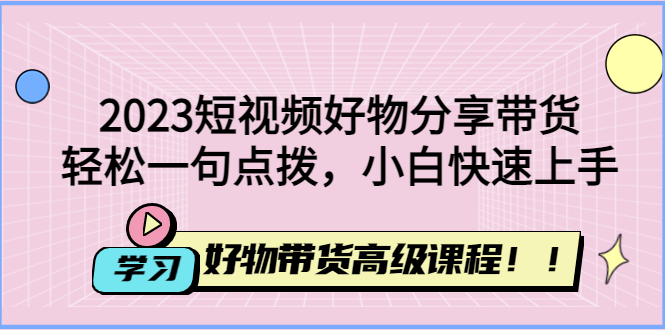 【副业项目4856期】2023短视频好物分享带货，好物带货高级课程，轻松一句点拨，小白快速上手-欧乐副业网