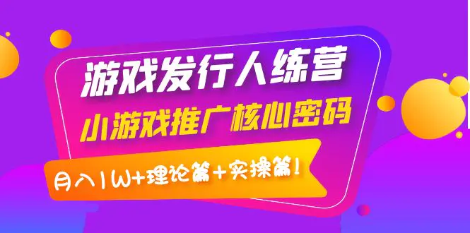 【副业项目4864期】游戏发行人训练营：小游戏推广核心密码，月入1W+理论篇+实操篇！-欧乐副业网