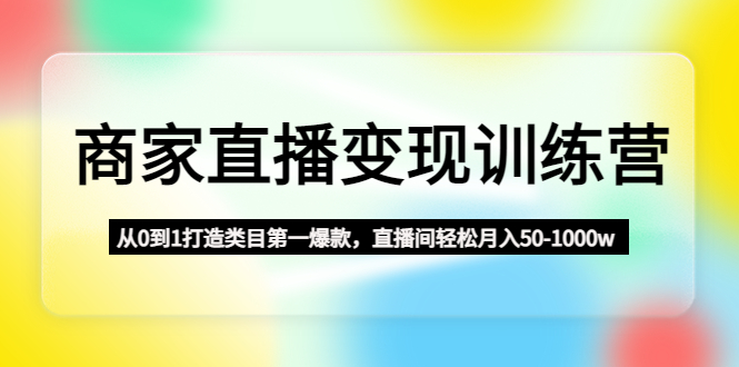 【副业项目4960期】商家直播变现训练营：从0到1打造类目第一爆款，直播间轻松月入50-1000w-欧乐副业网