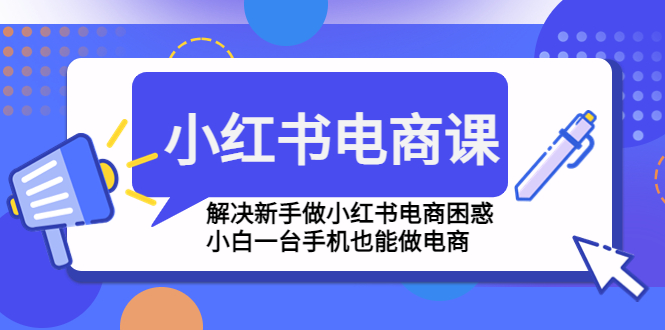 【副业项目4961期】小红书电商课程，解决新手做小红书电商困惑，小白一台手机也能做电商-欧乐副业网
