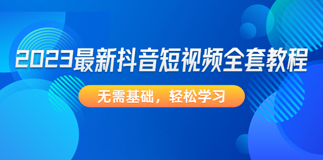 【副业项目4888期】2023最新抖音短视频全套教程，无需基础，轻松学习-欧乐副业网