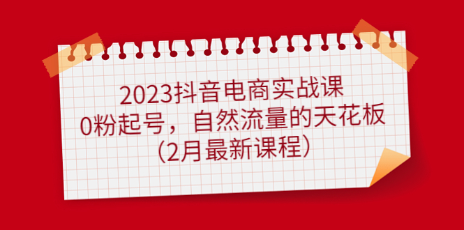 【副业项目5093期】2023抖音电商实战课：0粉起号，自然流量的天花板（2月最新课程）-欧乐副业网
