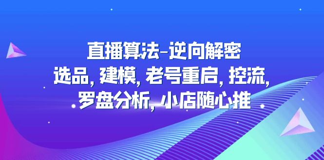 【副业项目5176期】直播算法-逆向解密：选品，建模，老号重启，控流，罗盘分析，小店随心推-欧乐副业网