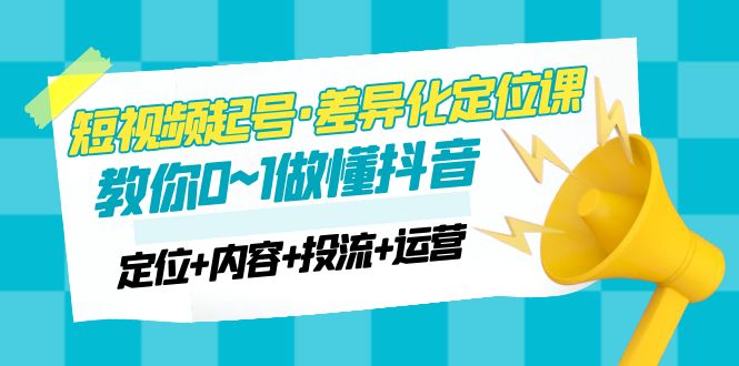 【副业项目5161期】2023短视频起号·差异化定位课：0~1做懂抖音（定位+内容+投流+运营）-欧乐副业网