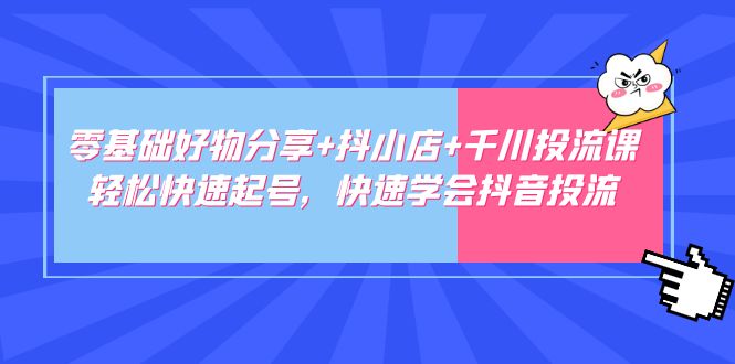 【副业项目5162期】零基础好物分享+抖小店+千川投流课：轻松快速起号，快速学会抖音投流-欧乐副业网