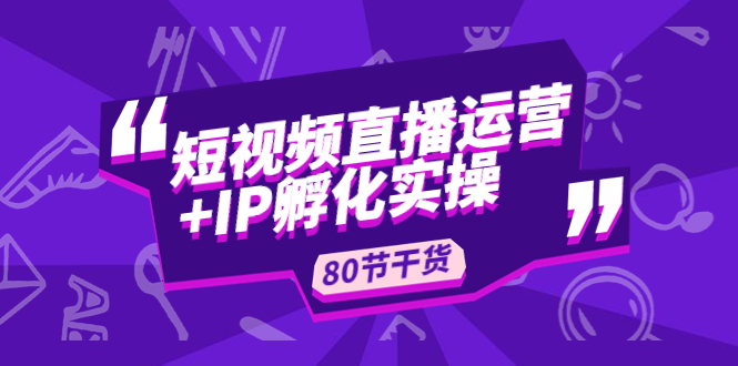 【副业项目5165期】短视频直播运营+IP孵化实战：80节干货实操分享-欧乐副业网