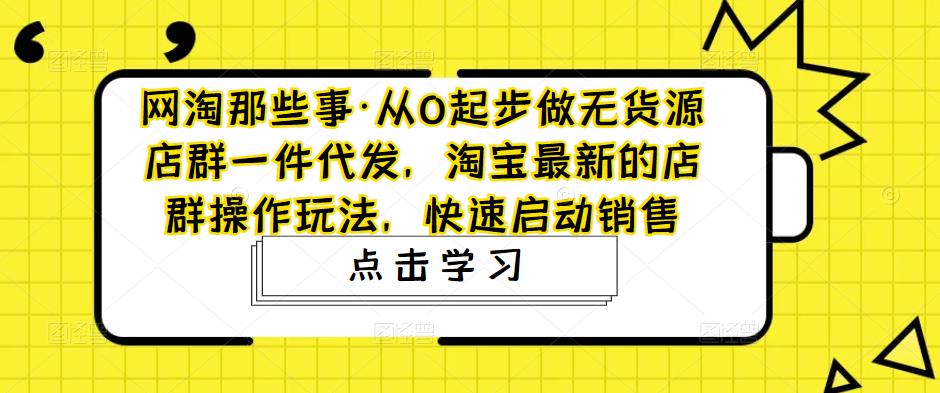 【副业项目5168期】从0起步做无货源店群一件代发，淘宝最新的店群操作玩法，快速启动销售-欧乐副业网