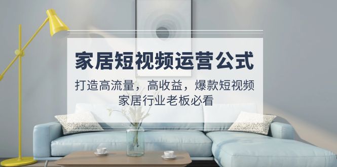 【副业项目5142期】家居短视频运营公式：打造高流量，高收益，爆款短视频 家居行业老板必看-欧乐副业网